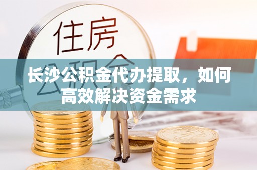 和布克赛尔长沙公积金代办提取，如何高效解决资金需求