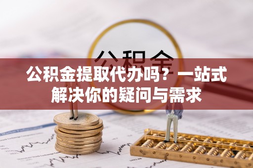 皋兰公积金提取代办吗？一站式解决你的疑问与需求