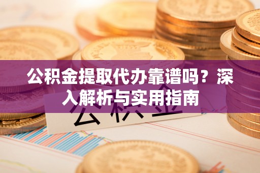 紫金公积金提取代办靠谱吗？深入解析与实用指南