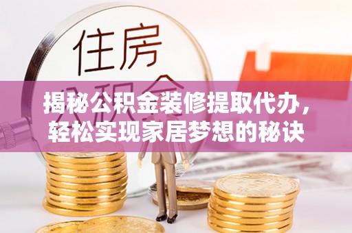 青州揭秘公积金装修提取代办，轻松实现家居梦想的秘诀