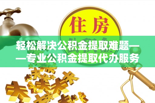 平桥轻松解决公积金提取难题——专业公积金提取代办服务详解