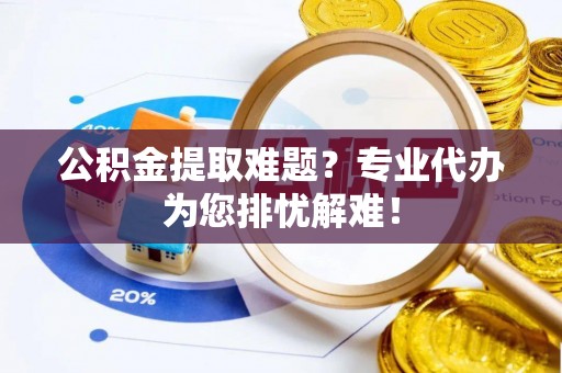 平桥公积金提取难题？专业代办为您排忧解难！