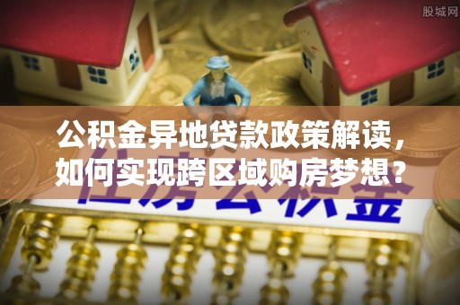 永州公积金异地贷款政策解读，如何实现跨区域购房梦想？