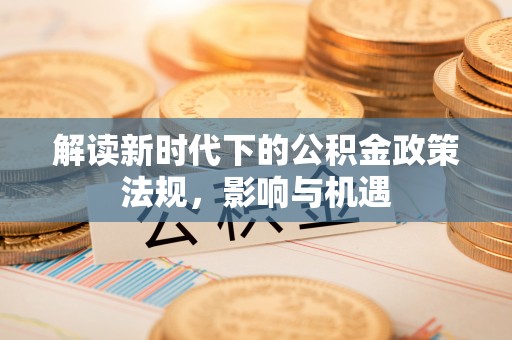 杞县解读新时代下的公积金政策法规，影响与机遇