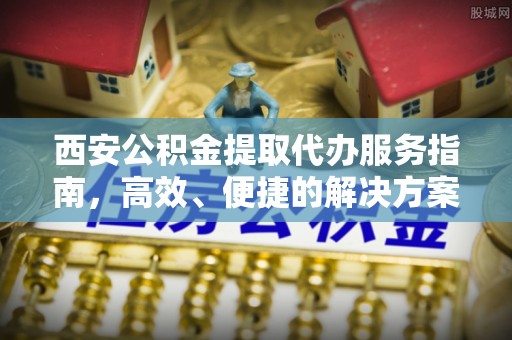 九寨沟西安公积金提取代办服务指南，高效、便捷的解决方案
