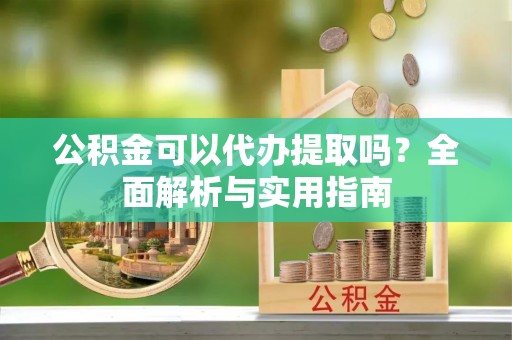 九寨沟公积金可以代办提取吗？全面解析与实用指南