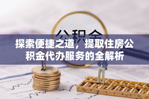 松江探索便捷之道，提取住房公积金代办服务的全解析