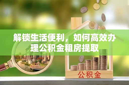 平房解锁生活便利，如何高效办理公积金租房提取