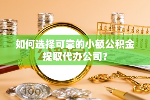 惠来如何选择可靠的小额公积金提取代办公司？