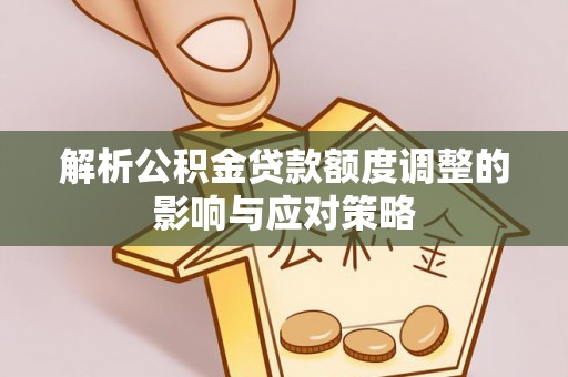 九江解析公积金贷款额度调整的影响与应对策略