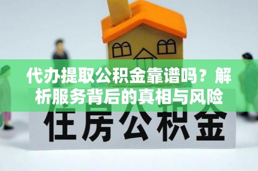 惠来代办提取公积金靠谱吗？解析服务背后的真相与风险
