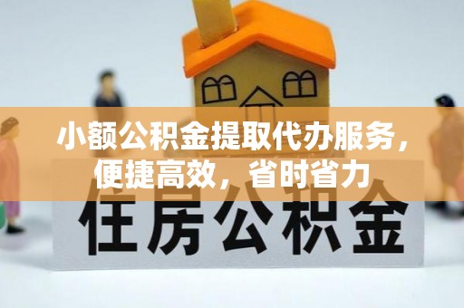 界首小额公积金提取代办服务，便捷高效，省时省力