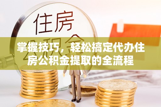 武义县掌握技巧，轻松搞定代办住房公积金提取的全流程