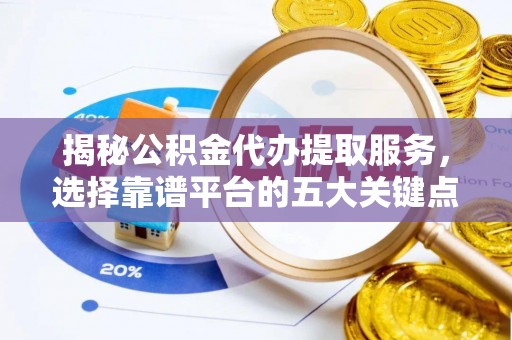 武义县揭秘公积金代办提取服务，选择靠谱平台的五大关键点