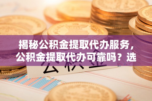 霞浦揭秘公积金提取代办服务，公积金提取代办可靠吗？选择需谨慎