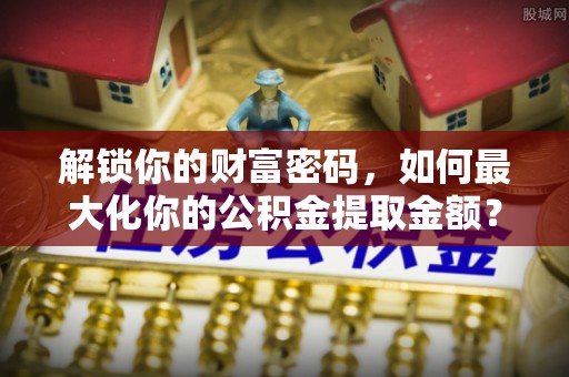 礼县解锁你的财富密码，如何最大化你的公积金提取金额？