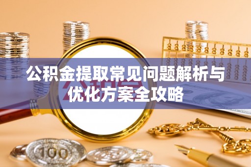 礼县公积金提取常见问题解析与优化方案全攻略