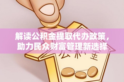 嘉兴解读公积金提取代办政策，助力民众财富管理新选择