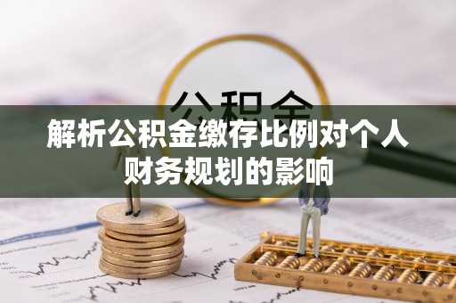 香坊解析公积金缴存比例对个人财务规划的影响