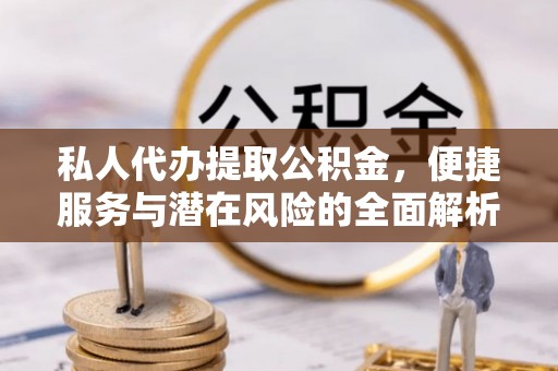 南区私人代办提取公积金，便捷服务与潜在风险的全面解析