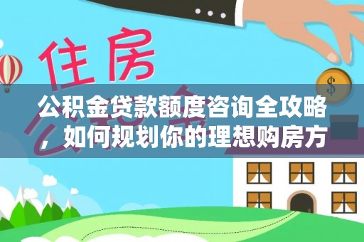 南区公积金贷款额度咨询全攻略，如何规划你的理想购房方案