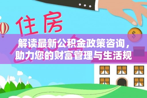 安源解读最新公积金政策咨询，助力您的财富管理与生活规划