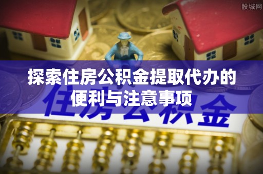 莱西探索住房公积金提取代办的便利与注意事项