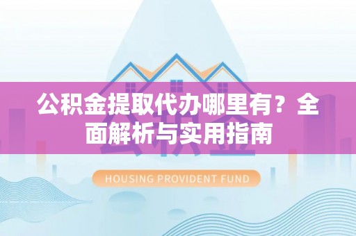 嘉兴公积金提取代办哪里有？全面解析与实用指南