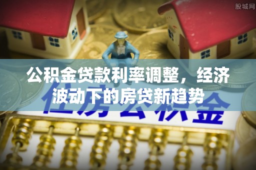 嘉兴公积金贷款利率调整，经济波动下的房贷新趋势