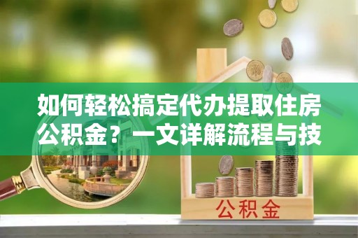 东乡族如何轻松搞定代办提取住房公积金？一文详解流程与技巧