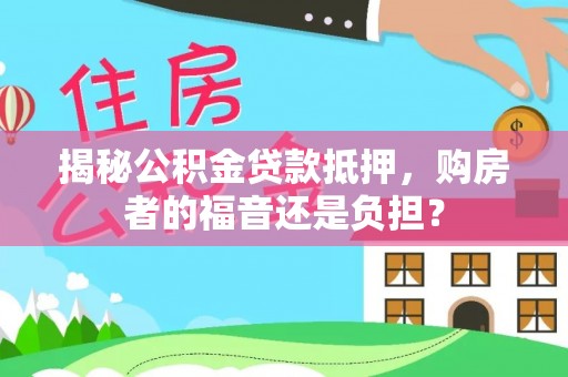思南揭秘公积金贷款抵押，购房者的福音还是负担？