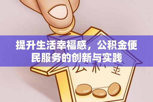 思南提升生活幸福感，公积金便民服务的创新与实践