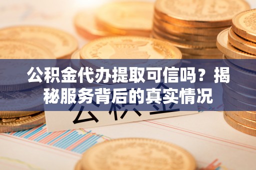 南区公积金代办提取可信吗？揭秘服务背后的真实情况