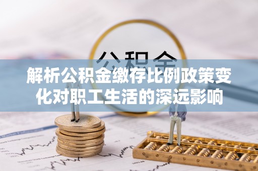 南区解析公积金缴存比例政策变化对职工生活的深远影响