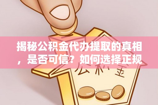 阿尔山揭秘公积金代办提取的真相，是否可信？如何选择正规服务？