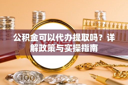 岷县公积金可以代办提取吗？详解政策与实操指南
