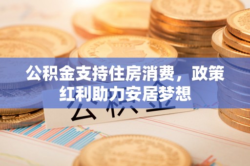 乌审旗公积金支持住房消费，政策红利助力安居梦想