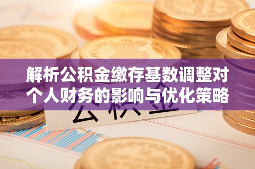 乌审旗解析公积金缴存基数调整对个人财务的影响与优化策略