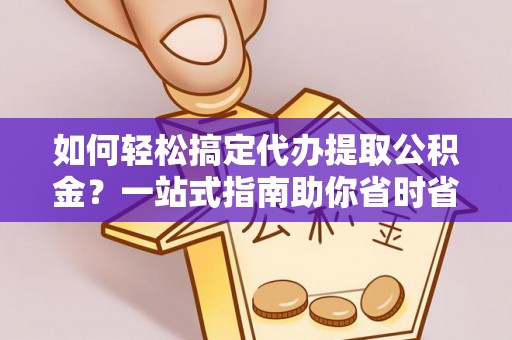 新余如何轻松搞定代办提取公积金？一站式指南助你省时省心