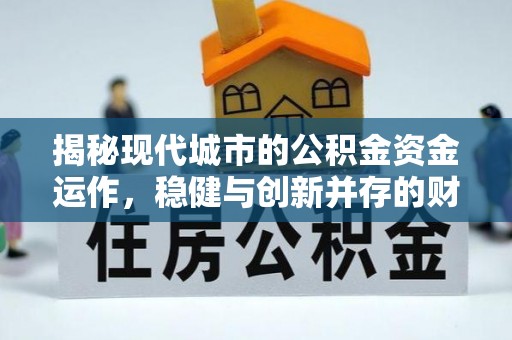 河西揭秘现代城市的公积金资金运作，稳健与创新并存的财富管理之道
