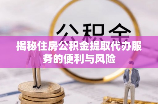 广灵揭秘住房公积金提取代办服务的便利与风险