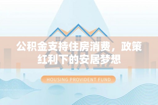 梧栖公积金支持住房消费，政策红利下的安居梦想