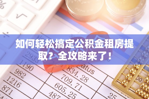 沣西如何轻松搞定公积金租房提取？全攻略来了！