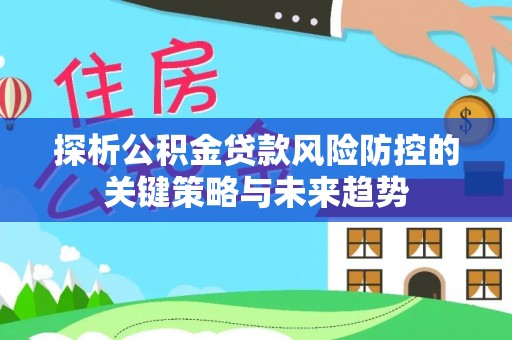 淳化探析公积金贷款风险防控的关键策略与未来趋势