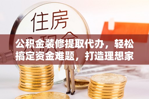 琅琊公积金装修提取代办，轻松搞定资金难题，打造理想家居