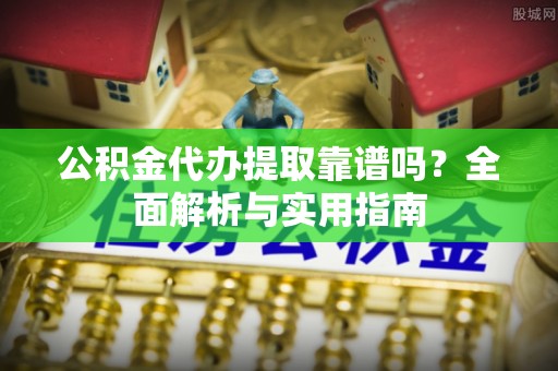 额济纳旗公积金代办提取靠谱吗？全面解析与实用指南
