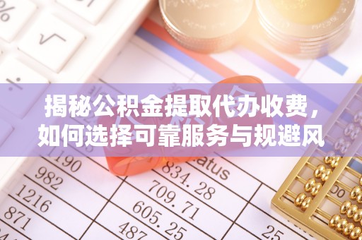 鹰潭揭秘公积金提取代办收费，如何选择可靠服务与规避风险