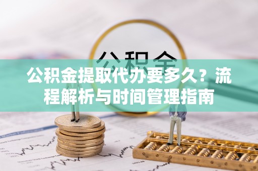 慈溪公积金提取代办要多久？流程解析与时间管理指南