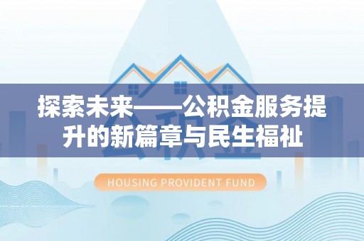 巧家探索未来——公积金服务提升的新篇章与民生福祉