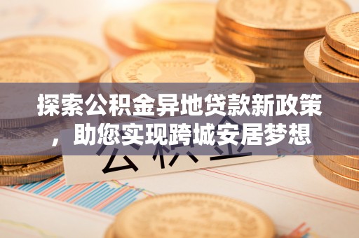 杭锦旗探索公积金异地贷款新政策，助您实现跨城安居梦想